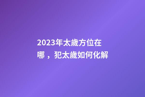 2023年太歲方位在哪，犯太歲如何化解